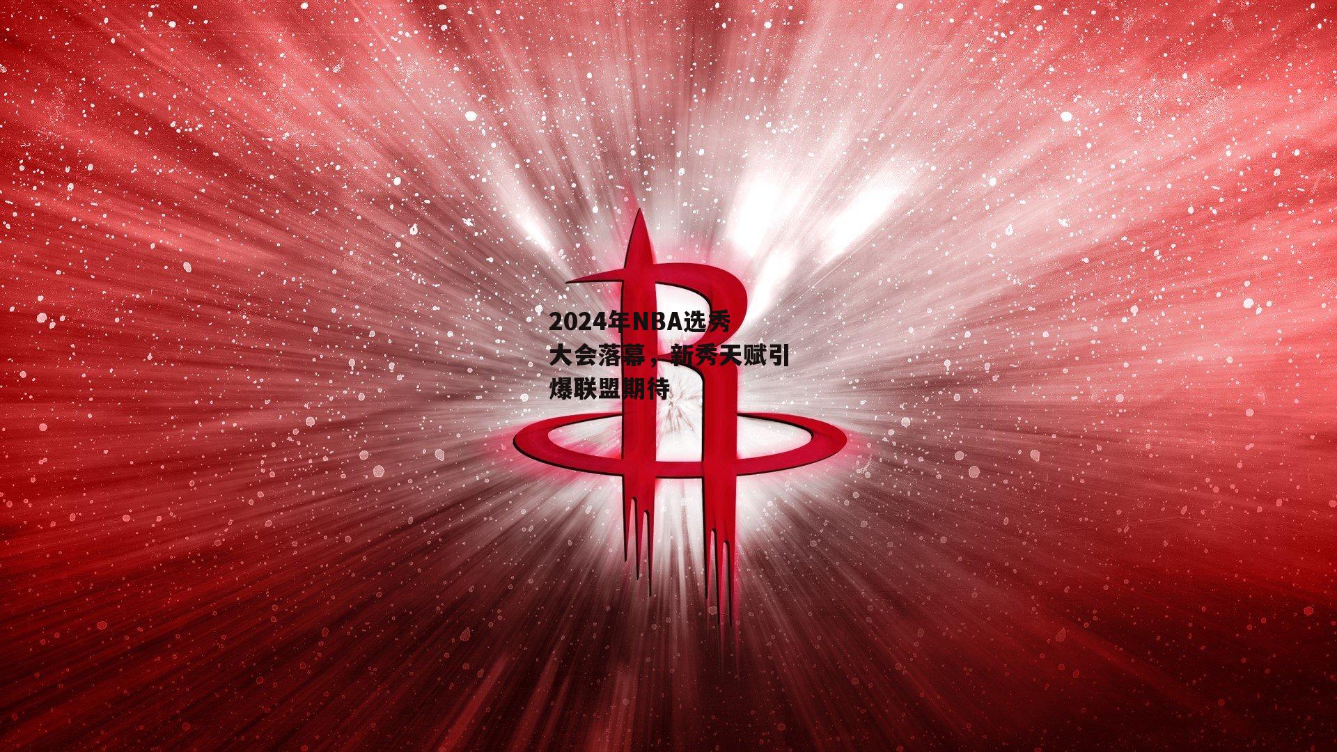 2024年NBA选秀大会落幕，新秀天赋引爆联盟期待